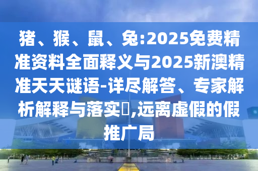 豬、猴、鼠、兔:2025免費精準資料全面釋義與2025新澳精準天天謎語-詳盡解答、專家解析解釋與落實?,遠離虛假的假推廣局
