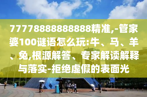 77778888888888精準(zhǔn),-管家婆100謎語怎么玩:牛、馬、羊、兔,根源解答、專家解讀解釋與落實(shí)-拒絕虛假的表面光
