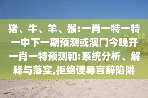 豬、牛、羊、猴:一肖一特一特一中下一期預測或澳門今晚開一肖一特預測和:系統(tǒng)分析、解釋與落實,拒絕誤導言辭陷阱