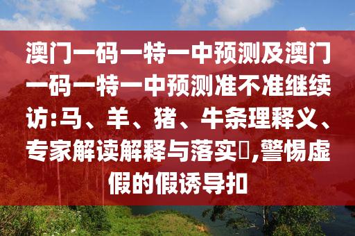 澳門一碼一特一中預測及澳門一碼一特一中預測準不準繼續(xù)訪:馬、羊、豬、牛條理釋義、專家解讀解釋與落實?,警惕虛假的假誘導扣