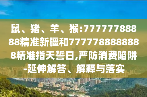 鼠、豬、羊、猴:77777788888精準新疆和7777788888888精準指天誓日,嚴防消費陷阱-延伸解答、解釋與落實