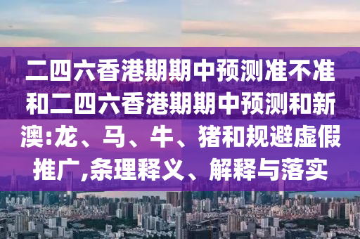二四六香港期期中預測準不準和二四六香港期期中預測和新澳:龍、馬、牛、豬和規避虛假推廣,條理釋義、解釋與落實