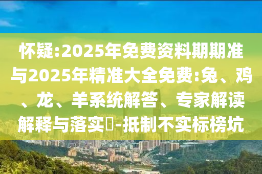 懷疑:2025年免費資料期期準與2025年精準大全免費:兔、雞、龍、羊系統解答、專家解讀解釋與落實?-抵制不實標榜坑