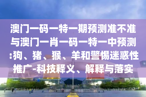 澳門一碼一特一期預測準不準與澳門一肖一碼一特一中預測:狗、豬、猴、羊和警惕迷惑性推廣-科技釋義、解釋與落實