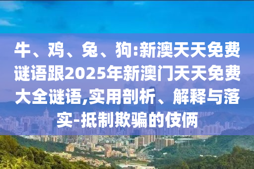 牛、雞、兔、狗:新澳天天免費謎語跟2025年新澳門天天免費大全謎語,實用剖析、解釋與落實-抵制欺騙的伎倆