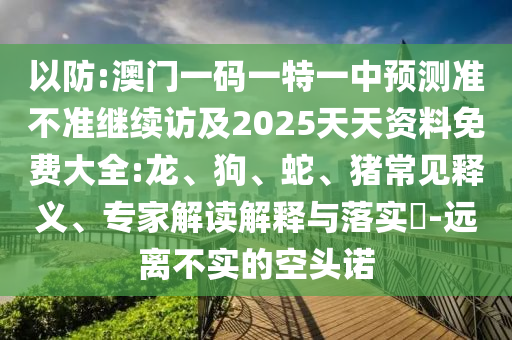 以防:澳門一碼一特一中預測準不準繼續訪及2025天天資料免費大全:龍、狗、蛇、豬常見釋義、專家解讀解釋與落實?-遠離不實的空頭諾