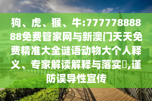 狗、虎、猴、牛:77777888888免費管家網與新澳門天天免費精準大全謎語動物大個人釋義、專家解讀解釋與落實?,謹防誤導性宣傳