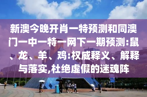 新澳今晚開(kāi)肖一特預(yù)測(cè)和同澳門一中一特一網(wǎng)下一期預(yù)測(cè):鼠、龍、羊、雞:權(quán)威釋義、解釋與落實(shí),杜絕虛假的迷魂陣